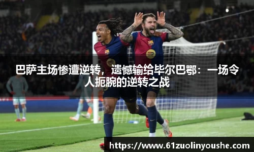 巴萨主场惨遭逆转，遗憾输给毕尔巴鄂：一场令人扼腕的逆转之战