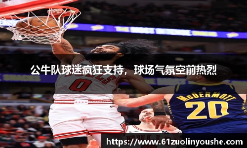 公牛队球迷疯狂支持，球场气氛空前热烈