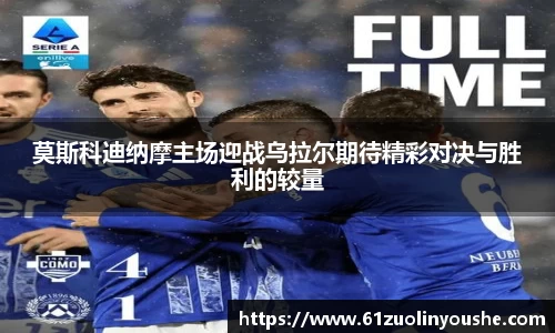 莫斯科迪纳摩主场迎战乌拉尔期待精彩对决与胜利的较量