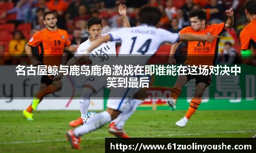 名古屋鲸与鹿岛鹿角激战在即谁能在这场对决中笑到最后