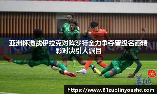 亚洲杯激战伊拉克对阵沙特全力争夺晋级名额精彩对决引人瞩目