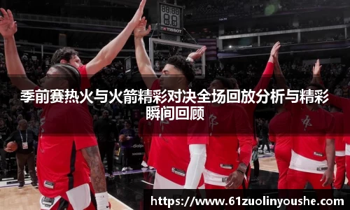 季前赛热火与火箭精彩对决全场回放分析与精彩瞬间回顾
