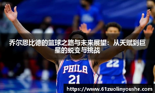 乔尔恩比德的篮球之路与未来展望：从天赋到巨星的蜕变与挑战