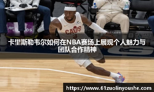 卡里斯勒韦尔如何在NBA赛场上展现个人魅力与团队合作精神